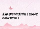 全民k歌怎么发起对唱（全民k歌怎么发起约唱）