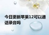 今日更新苹果12可以通话录音吗