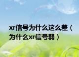 xr信号为什么这么差（为什么xr信号弱）