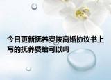 今日更新抚养费按离婚协议书上写的抚养费给可以吗
