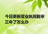 今日更新营业执照脱审三年了怎么办