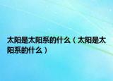 太阳是太阳系的什么（太阳是太阳系的什么）