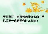 手机蓝牙一直开着有什么影响（手机蓝牙一直开着有什么影响）