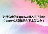 为什么我的oppor17录入不了指纹（oppor17指纹录入不上怎么办）
