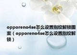opporeno4se怎么设置指纹解锁图案（opporeno4se怎么设置指纹解锁）