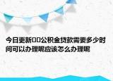 今日更新﻿﻿公积金贷款需要多少时间可以办理呢应该怎么办理呢