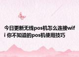 今日更新无线pos机怎么连接wifi 你不知道的pos机使用技巧