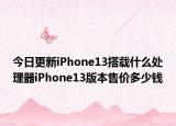 今日更新iPhone13搭载什么处理器iPhone13版本售价多少钱
