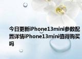 今日更新iPhone13mini参数配置详情iPhone13mini值得购买吗