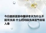 今日最新更新中国讲冬天为什么不能常洗澡 什么时间段洗澡湿气容易入身