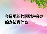 今日更新共同财产分割的办法有什么
