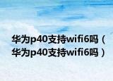 华为p40支持wifi6吗（华为p40支持wifi6吗）