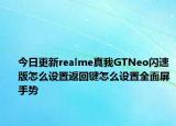 今日更新realme真我GTNeo闪速版怎么设置返回键怎么设置全面屏手势