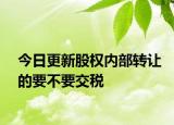 今日更新股权内部转让的要不要交税