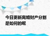 今日更新离婚财产分割是如何的呢