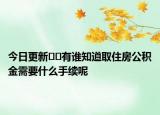 今日更新﻿﻿有谁知道取住房公积金需要什么手续呢