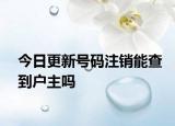 今日更新号码注销能查到户主吗