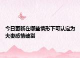 今日更新在哪些情形下可认定为夫妻感情破裂