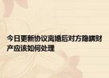 今日更新协议离婚后对方隐瞒财产应该如何处理