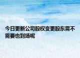 今日更新公司股权变更股东需不需要也到场呢