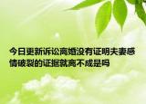 今日更新诉讼离婚没有证明夫妻感情破裂的证据就离不成是吗