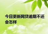 今日更新网贷逾期不还会怎样