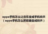 oppo手机怎么让音乐变成手机铃声（oppo手机怎么把歌曲变成铃声）