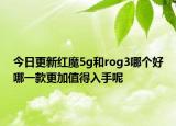 今日更新红魔5g和rog3哪个好哪一款更加值得入手呢