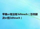 苹果xr有没有3dtouch（怎样解决xr的3dtouch）