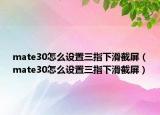 mate30怎么设置三指下滑截屏（mate30怎么设置三指下滑截屏）