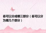 春可以分成哪三部分（春可以分为哪几个部分）