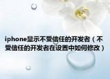 iphone显示不受信任的开发者（不受信任的开发者在设置中如何修改）