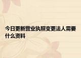今日更新营业执照变更法人需要什么资料