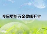 今日更新五金是哪五金