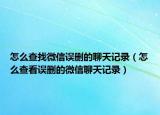 怎么查找微信误删的聊天记录（怎么查看误删的微信聊天记录）