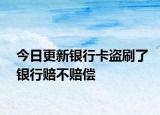 今日更新银行卡盗刷了银行赔不赔偿