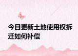 今日更新土地使用权拆迁如何补偿