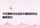 今日更新文化活动方面的权利主要表现为