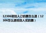 12306帮别人订的票怎么退（12306怎么退给别人买的票）