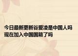 今日最新更新谷爱凌是中国人吗 现在加入中国国籍了吗