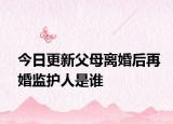 今日更新父母离婚后再婚监护人是谁