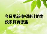 今日更新债权转让的生效条件有哪些