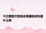 今日更新欠款起诉需要的材料是什么呢