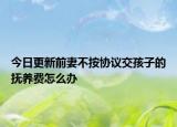 今日更新前妻不按协议交孩子的抚养费怎么办
