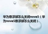 华为悬浮球怎么关闭nova5（华为nova5悬浮球怎么关闭）