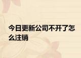 今日更新公司不开了怎么注销