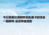 今日更新社保转移后医保卡的钱会一起转吗 是这样规定的
