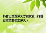 抖音已重置多久才能恢复（抖音已重置要锁定多久）