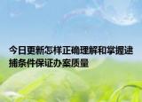 今日更新怎样正确理解和掌握逮捕条件保证办案质量