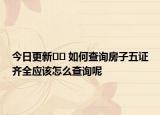 今日更新﻿﻿ 如何查询房子五证齐全应该怎么查询呢